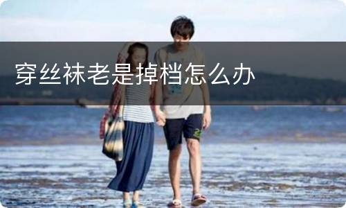 穿丝袜老是掉档怎么办
