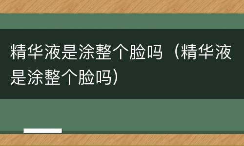 精华液是涂整个脸吗（精华液是涂整个脸吗）