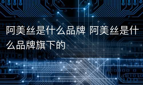 阿美丝是什么品牌 阿美丝是什么品牌旗下的