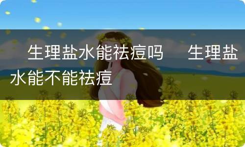​生理盐水能祛痘吗 ​生理盐水能不能祛痘