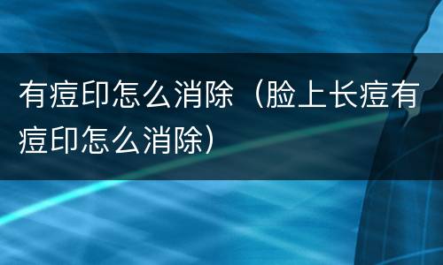 有痘印怎么消除（脸上长痘有痘印怎么消除）