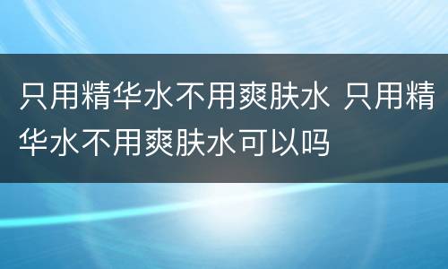 只用精华水不用爽肤水 只用精华水不用爽肤水可以吗