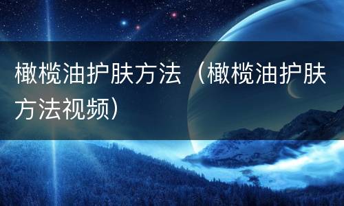 橄榄油护肤方法（橄榄油护肤方法视频）