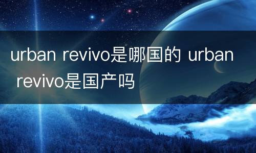 urban revivo是哪国的 urban revivo是国产吗
