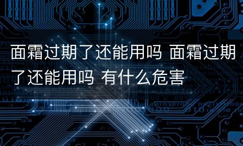 面霜过期了还能用吗 面霜过期了还能用吗 有什么危害