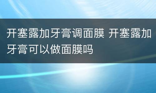 开塞露加牙膏调面膜 开塞露加牙膏可以做面膜吗