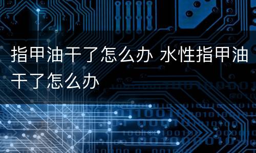 指甲油干了怎么办 水性指甲油干了怎么办