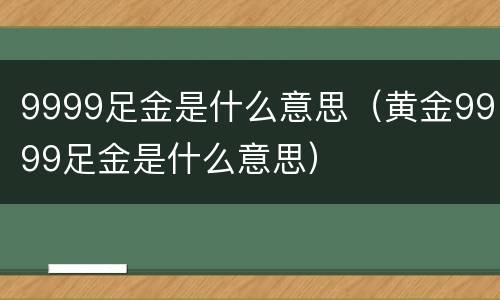 9999足金是什么意思（黄金9999足金是什么意思）