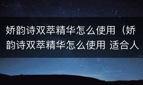 娇韵诗双萃精华怎么使用（娇韵诗双萃精华怎么使用 适合人群）