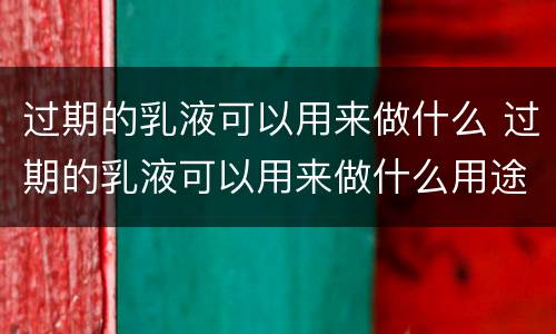 过期的乳液可以用来做什么 过期的乳液可以用来做什么用途