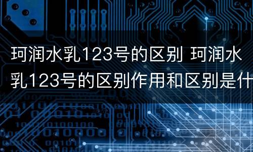 珂润水乳123号的区别 珂润水乳123号的区别作用和区别是什么?