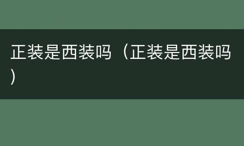 正装是西装吗（正装是西装吗）