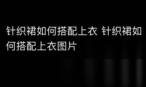 针织裙如何搭配上衣 针织裙如何搭配上衣图片
