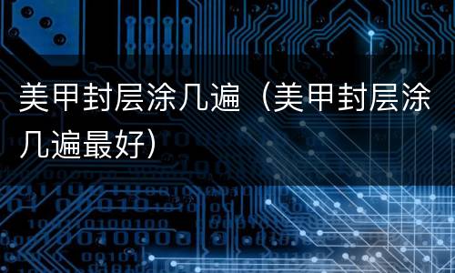 美甲封层涂几遍（美甲封层涂几遍最好）