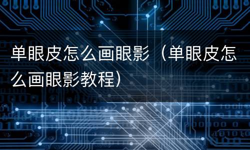 单眼皮怎么画眼影（单眼皮怎么画眼影教程）