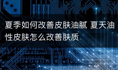 夏季如何改善皮肤油腻 夏天油性皮肤怎么改善肤质