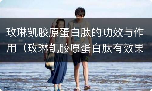 玫琳凯胶原蛋白肽的功效与作用（玫琳凯胶原蛋白肽有效果吗）