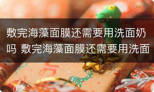 敷完海藻面膜还需要用洗面奶吗 敷完海藻面膜还需要用洗面奶吗女生