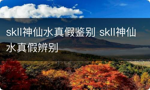 skll神仙水真假鉴别 skll神仙水真假辨别