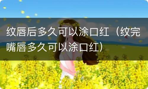 纹唇后多久可以涂口红（纹完嘴唇多久可以涂口红）