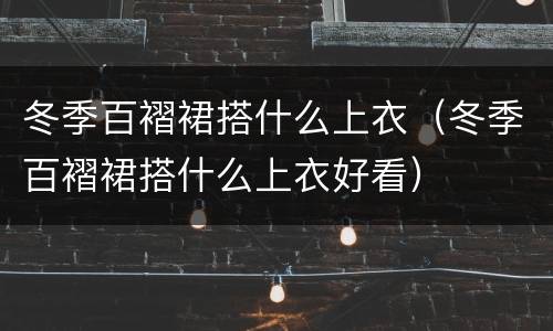 冬季百褶裙搭什么上衣（冬季百褶裙搭什么上衣好看）
