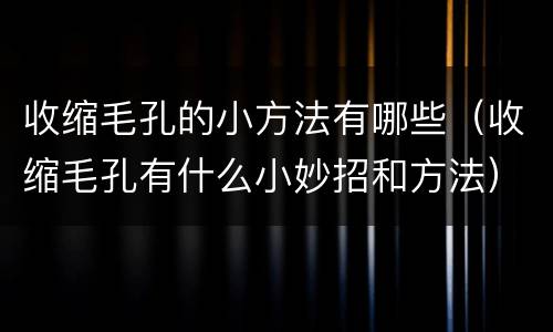 收缩毛孔的小方法有哪些（收缩毛孔有什么小妙招和方法）