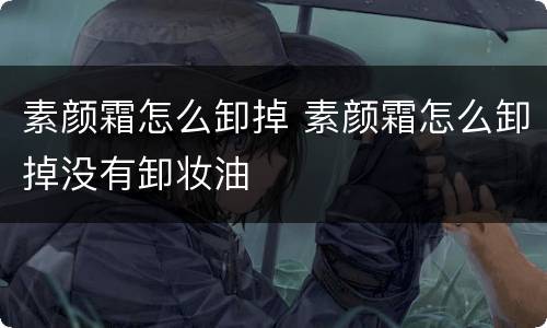 素颜霜怎么卸掉 素颜霜怎么卸掉没有卸妆油