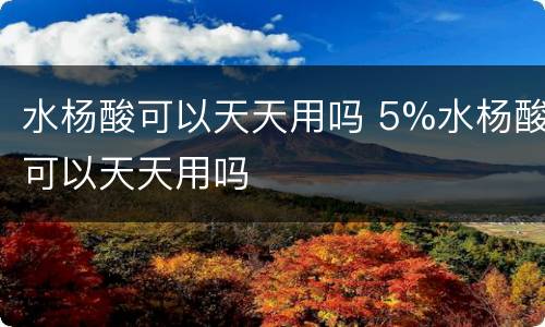 水杨酸可以天天用吗 5%水杨酸可以天天用吗
