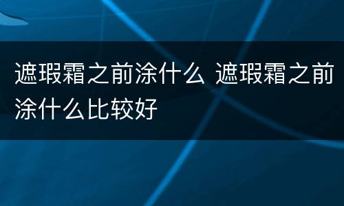 遮瑕霜之前涂什么 遮瑕霜之前涂什么比较好