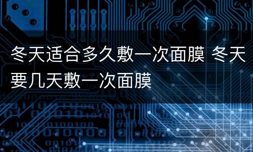 冬天适合多久敷一次面膜 冬天要几天敷一次面膜