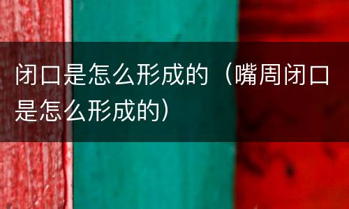 闭口是怎么形成的（嘴周闭口是怎么形成的）