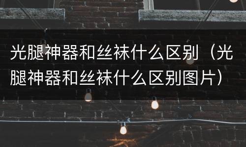 光腿神器和丝袜什么区别（光腿神器和丝袜什么区别图片）