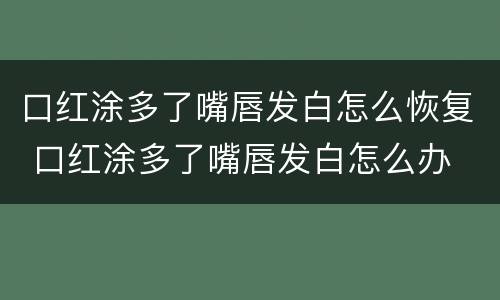 口红涂多了嘴唇发白怎么恢复 口红涂多了嘴唇发白怎么办