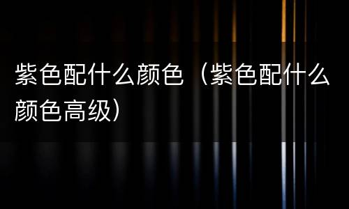 紫色配什么颜色（紫色配什么颜色高级）