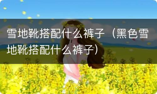 雪地靴搭配什么裤子（黑色雪地靴搭配什么裤子）
