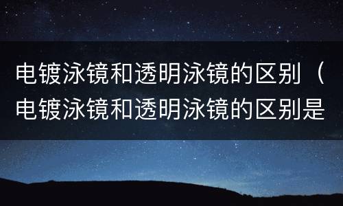电镀泳镜和透明泳镜的区别（电镀泳镜和透明泳镜的区别是什么）