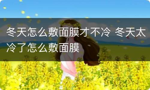 冬天怎么敷面膜才不冷 冬天太冷了怎么敷面膜