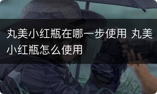 丸美小红瓶在哪一步使用 丸美小红瓶怎么使用