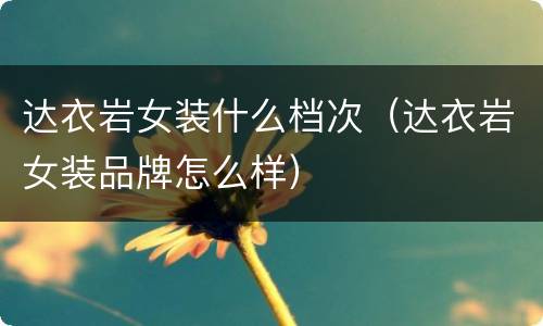 达衣岩女装什么档次（达衣岩女装品牌怎么样）