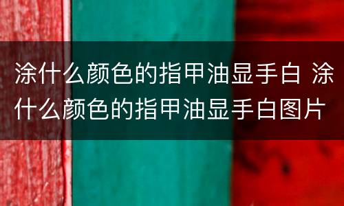涂什么颜色的指甲油显手白 涂什么颜色的指甲油显手白图片