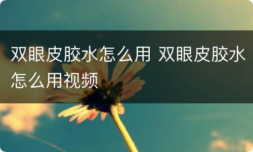 双眼皮胶水怎么用 双眼皮胶水怎么用视频