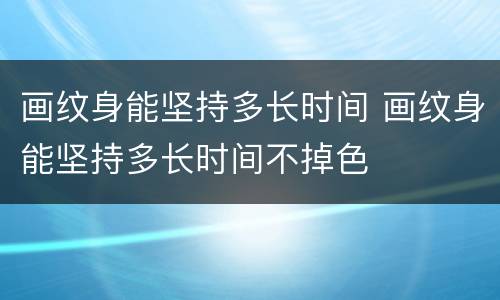 画纹身能坚持多长时间 画纹身能坚持多长时间不掉色