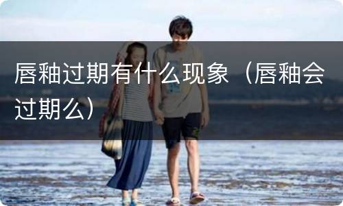 唇釉过期有什么现象（唇釉会过期么）