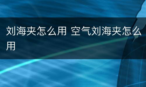 刘海夹怎么用 空气刘海夹怎么用
