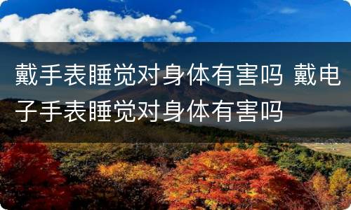 戴手表睡觉对身体有害吗 戴电子手表睡觉对身体有害吗
