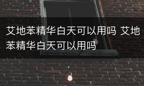 艾地苯精华白天可以用吗 艾地苯精华白天可以用吗