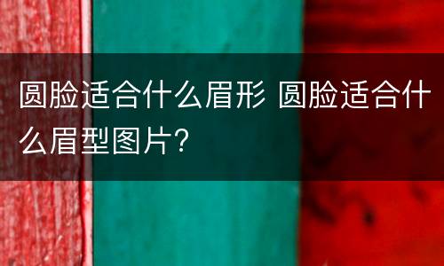 圆脸适合什么眉形 圆脸适合什么眉型图片?