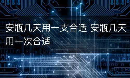 安瓶几天用一支合适 安瓶几天用一次合适