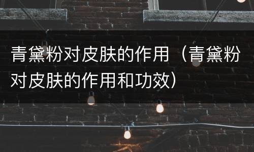 青黛粉对皮肤的作用（青黛粉对皮肤的作用和功效）