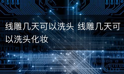 线雕几天可以洗头 线雕几天可以洗头化妆